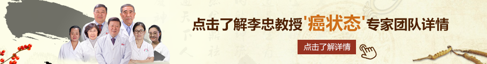 看看鸡巴日骚逼祝频北京御方堂李忠教授“癌状态”专家团队详细信息